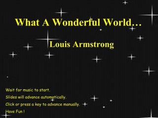What A Wonderful World… Louis Armstrong Wait for music to start.  Slides will advance automatically. Click or press a key to advance manually. Have Fun ! 