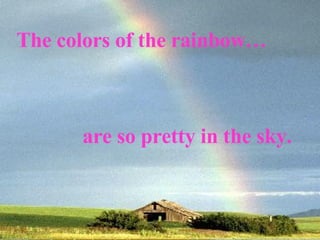 The colors of the rainbow… are so pretty in the sky. 