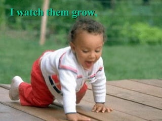 I watch them grow , 