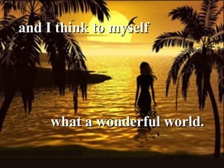 and I think to myself  what a wonderful world. 