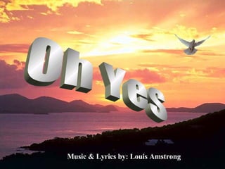 Music & Lyrics by: Louis Amstrong Oh Yes 