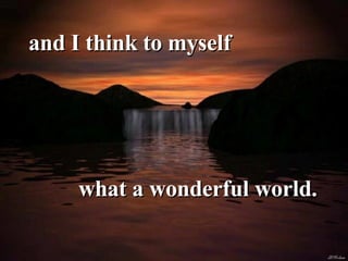 and I think to myself  what a wonderful world. 