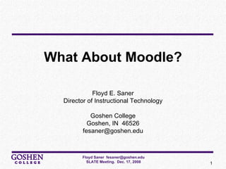 What About Moodle? Floyd E. Saner Director of Instructional Technology Goshen College Goshen, IN  46526 [email_address] 