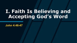 I. Faith Is Believing and
Accepting God’s Word
John 4:46-47
 