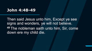 John 4:48-49
Then said Jesus unto him, Except ye see
signs and wonders, ye will not believe.
49 The nobleman saith unto him, Sir, come
down ere my child die.
 