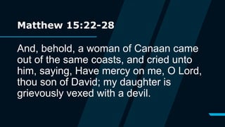Matthew 15:22-28
And, behold, a woman of Canaan came
out of the same coasts, and cried unto
him, saying, Have mercy on me, O Lord,
thou son of David; my daughter is
grievously vexed with a devil.
 