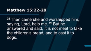 Matthew 15:22-28
25 Then came she and worshipped him,
saying, Lord, help me. 26 But he
answered and said, It is not meet to take
the children's bread, and to cast it to
dogs.
 