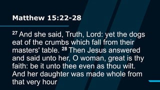 Matthew 15:22-28
27 And she said, Truth, Lord: yet the dogs
eat of the crumbs which fall from their
masters' table. 28 Then Jesus answered
and said unto her, O woman, great is thy
faith: be it unto thee even as thou wilt.
And her daughter was made whole from
that very hour
 