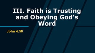 III. Faith is Trusting
and Obeying God’s
Word
John 4:50
 