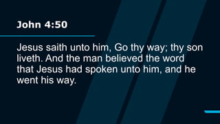 John 4:50
Jesus saith unto him, Go thy way; thy son
liveth. And the man believed the word
that Jesus had spoken unto him, and he
went his way.
 