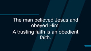 The man believed Jesus and
obeyed Him.
A trusting faith is an obedient
faith.
 