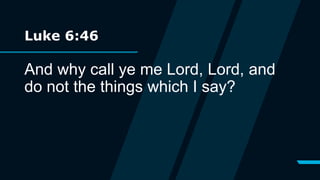 Luke 6:46
And why call ye me Lord, Lord, and
do not the things which I say?
 