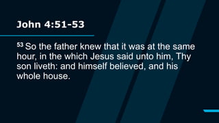 John 4:51-53
53 So the father knew that it was at the same
hour, in the which Jesus said unto him, Thy
son liveth: and himself believed, and his
whole house.
 