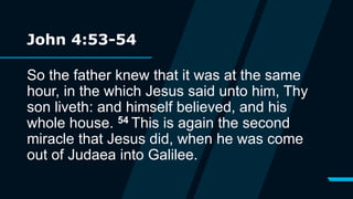 John 4:53-54
So the father knew that it was at the same
hour, in the which Jesus said unto him, Thy
son liveth: and himself believed, and his
whole house. 54 This is again the second
miracle that Jesus did, when he was come
out of Judaea into Galilee.
 