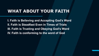 WHAT ABOUT YOUR FAITH
I. Faith is Believing and Accepting God’s Word
II. Faith is Steadfast Even in Times of Trials
III. Faith is Trusting and Obeying God’s Word
IV. Faith is conforming to the word of God
 