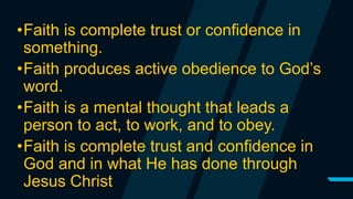 •Faith is complete trust or confidence in
something.
•Faith produces active obedience to God’s
word.
•Faith is a mental thought that leads a
person to act, to work, and to obey.
•Faith is complete trust and confidence in
God and in what He has done through
Jesus Christ
 