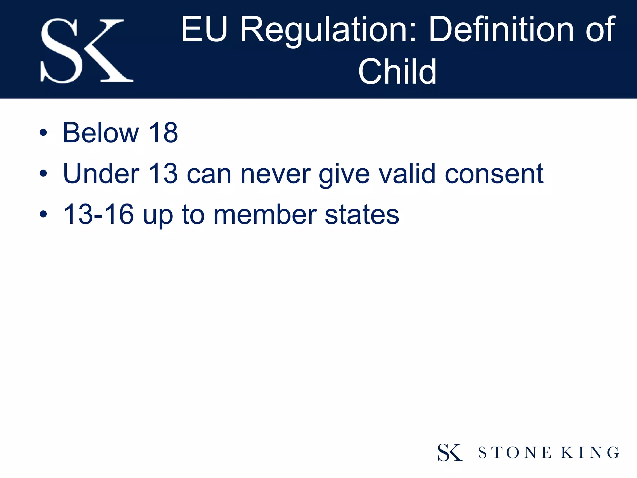 EU Regulation: Definition of
Child
• Below 18
• Under 13 can never give valid consent
• 13-16 up to member states
 