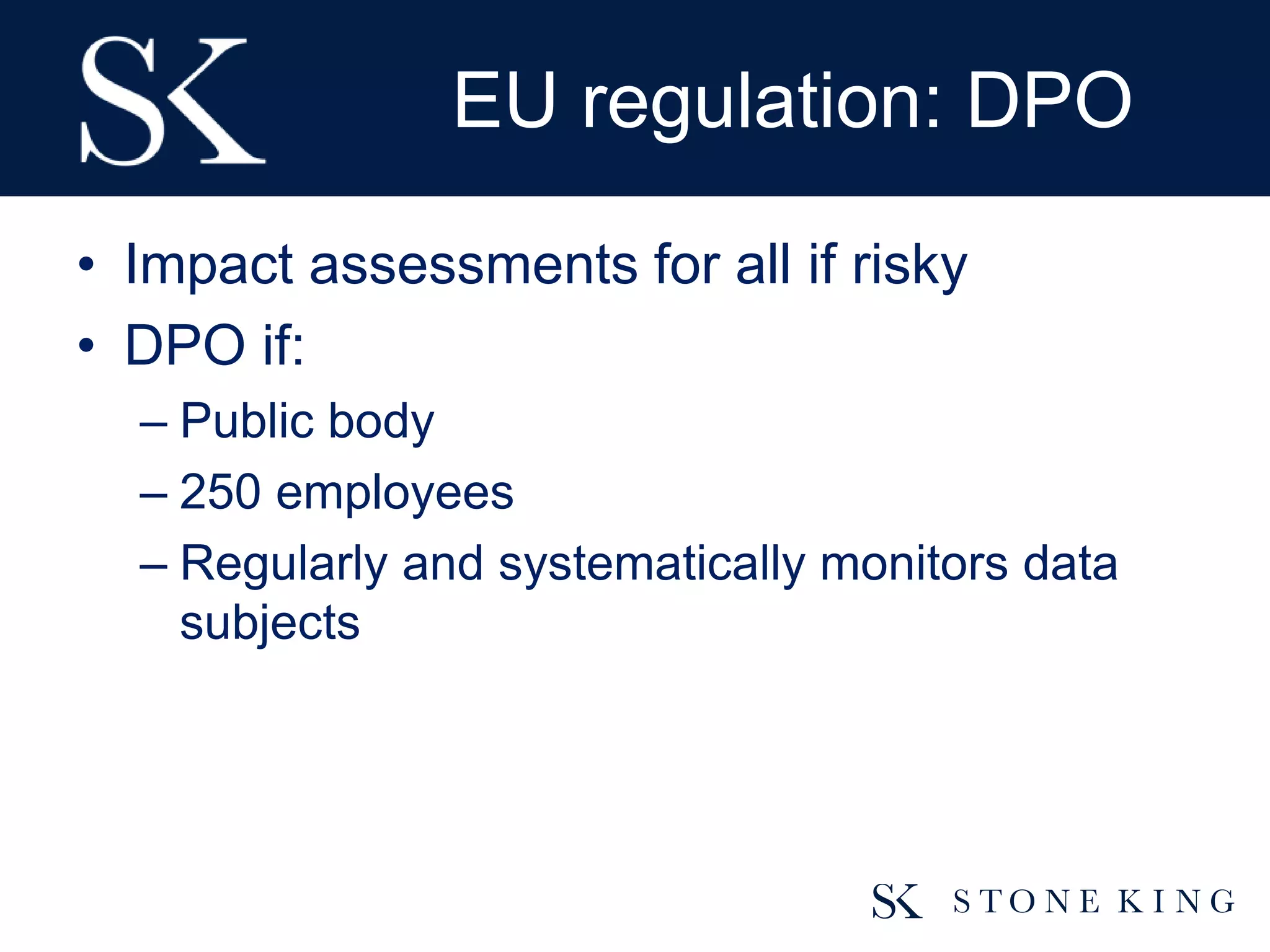 EU regulation: DPO
• Impact assessments for all if risky
• DPO if:
– Public body
– 250 employees
– Regularly and systematically monitors data
subjects
 