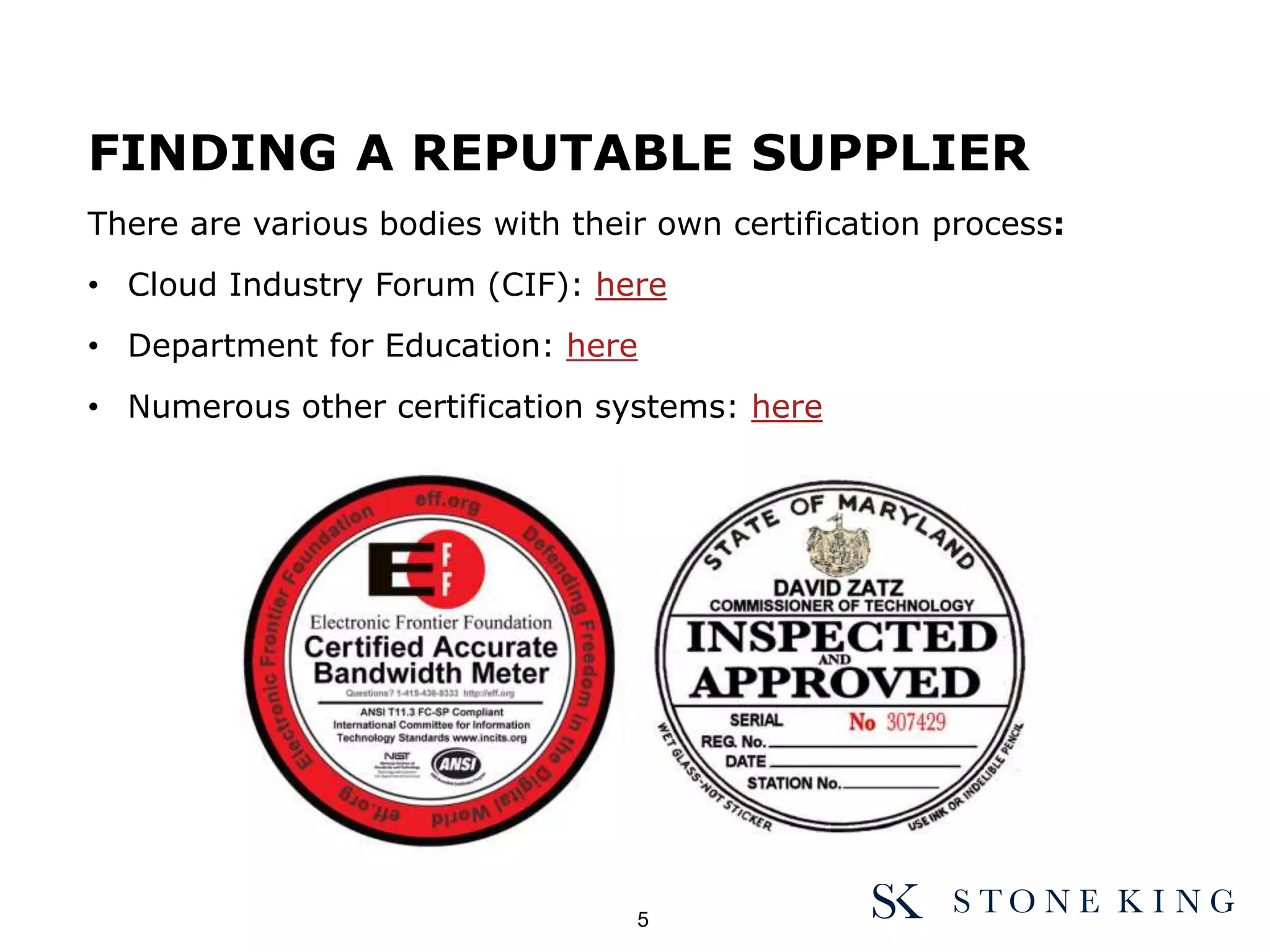 FINDING A REPUTABLE SUPPLIER
There are various bodies with their own certification process:
• Cloud Industry Forum (CIF): here
• Department for Education: here
• Numerous other certification systems: here
5
 