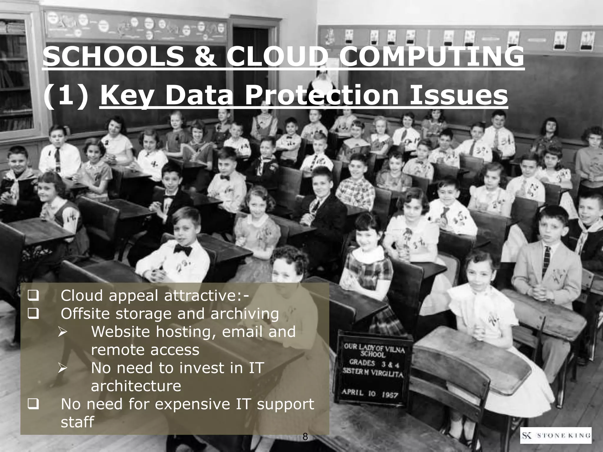 SCHOOLS & CLOUD COMPUTING
(1) Key Data Protection Issues
 Cloud appeal attractive:-
 Offsite storage and archiving
 Website hosting, email and
remote access
 No need to invest in IT
architecture
 No need for expensive IT support
staff
8
 