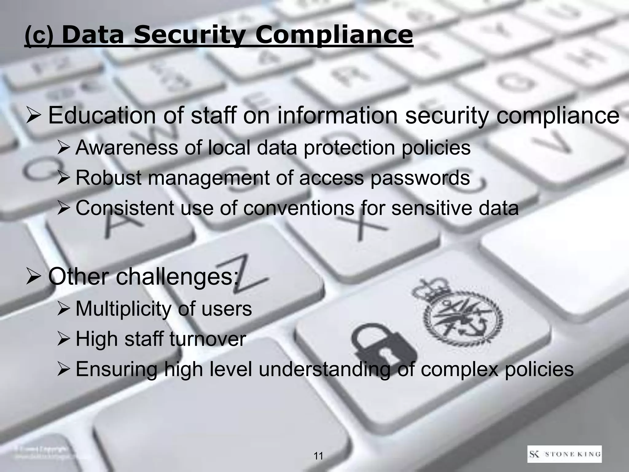 (c) Data Security Compliance
 Education of staff on information security compliance
Awareness of local data protection policies
Robust management of access passwords
Consistent use of conventions for sensitive data
 Other challenges:
Multiplicity of users
High staff turnover
Ensuring high level understanding of complex policies
11
 