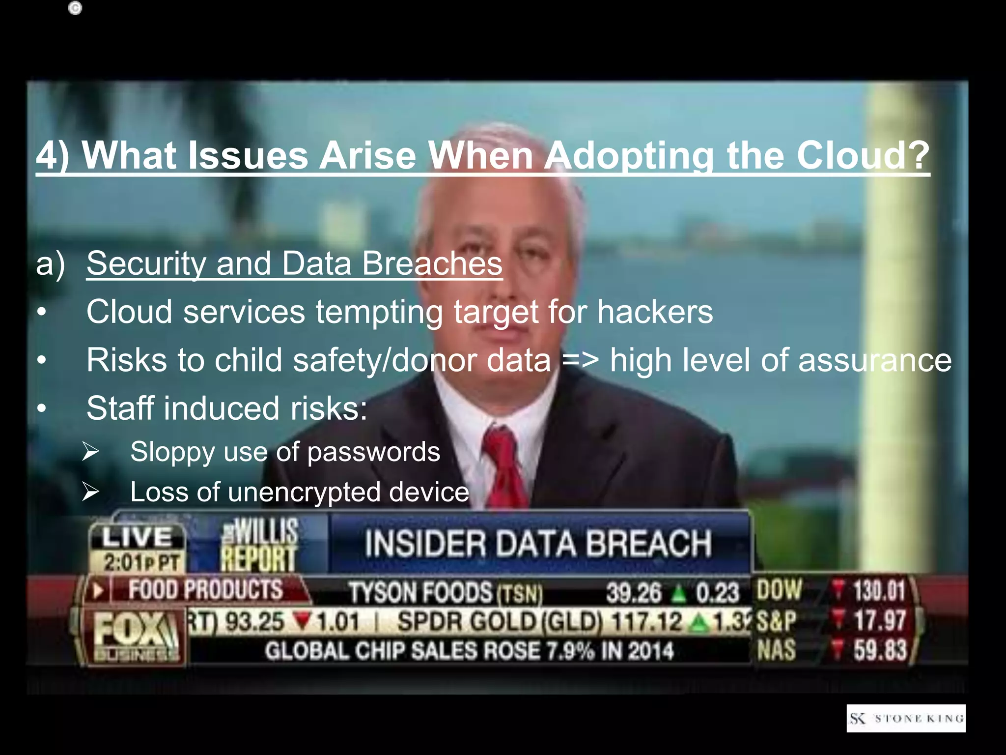 4) What Issues Arise When Adopting the Cloud?
a) Security and Data Breaches
• Cloud services tempting target for hackers
• Risks to child safety/donor data => high level of assurance
• Staff induced risks:
 Sloppy use of passwords
 Loss of unencrypted device
14
 
