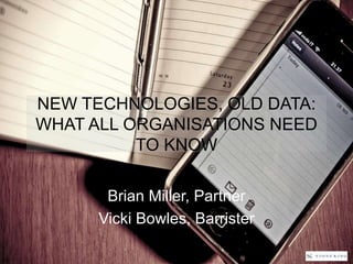 NEW TECHNOLOGIES, OLD DATA:
WHAT ALL ORGANISATIONS NEED
TO KNOW
Brian Miller, Partner
Vicki Bowles, Barrister
 