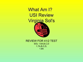 What Am I?  USI Review Virginia Sol's REVIEW FOR 41/2 TEST SOL 1.6A,B,C,D 1.7A,B,C,D, 1.8A 
