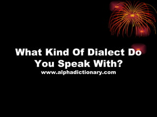 What Kind Of Dialect Do You Speak With? www.alphadictionary.com 