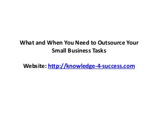 What and When You Need to Outsource Your
Small Business Tasks
Website: http://knowledge-4-success.com
 