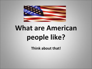 What are American people like? Think about that! 