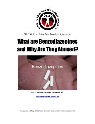 G&G Holistic Addiction Treatment presents


What are Benzodiazepines
and Why Are They Abused?




                 G & G Holistic Addiction Treatment, Inc.

                       http://DrugRehabCenter.Com




 © Copyright 2013 by G&G Holistic Addiction Treatment, Inc. All Rights Reserved.
 