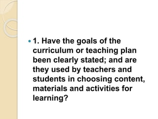  1. Have the goals of the
curriculum or teaching plan
been clearly stated; and are
they used by teachers and
students in choosing content,
materials and activities for
learning?
 