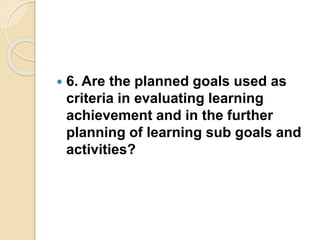  6. Are the planned goals used as
criteria in evaluating learning
achievement and in the further
planning of learning sub goals and
activities?
 
