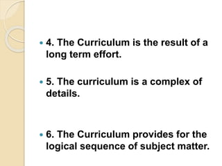  4. The Curriculum is the result of a
long term effort.
 5. The curriculum is a complex of
details.
 6. The Curriculum provides for the
logical sequence of subject matter.
 