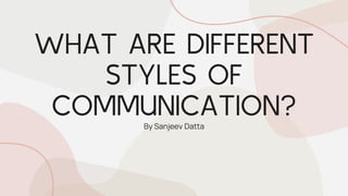 WHAT ARE DIFFERENT
STYLES OF
COMMUNICATION?
By Sanjeev Datta
 