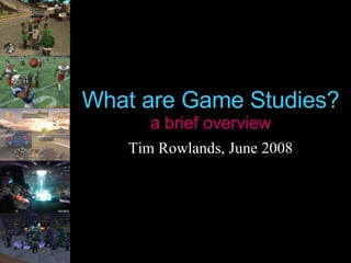 What are Game Studies? a brief overview Tim Rowlands, June 2008 