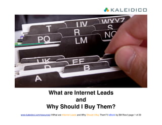 What are Internet Leads
                                  and
                        Why Should I Buy Them?
www.kaleidico.com/resources | What are Internet Leads and Why Should I Buy Them? | eBook by Bill Rice | page 1 of 23