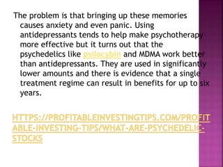 The problem is that bringing up these memories
causes anxiety and even panic. Using
antidepressants tends to help make psy...