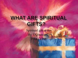 What are spiritual gifts?	 Spiritual gift series  By  DJ Sutton III PART ONE 