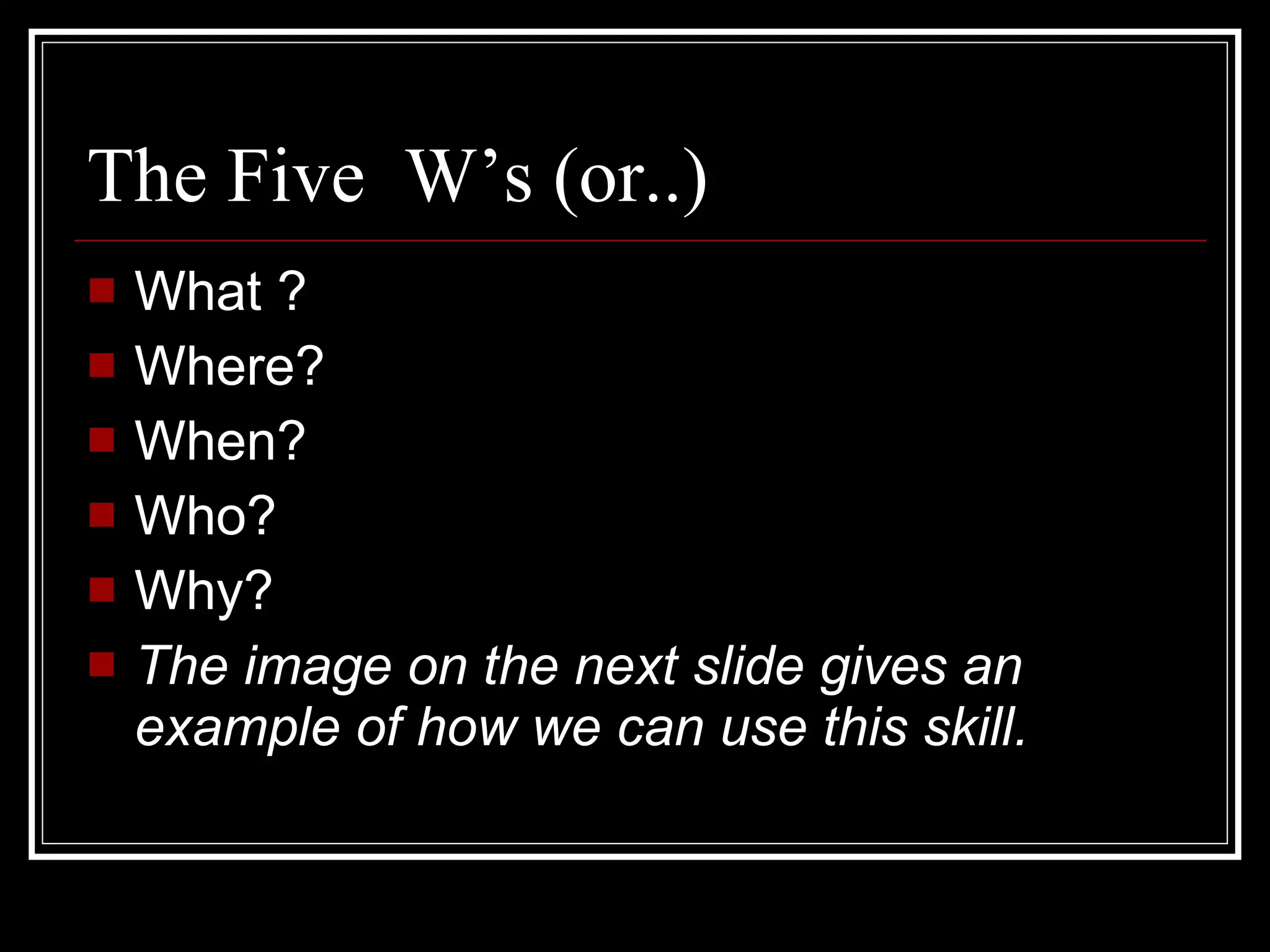 The Five W’s (or..) What ? Where? When? Who? Why? The image on the next slide gives an example of how we can use this skill.
