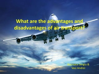What are the advantages and
disadvantages of air transport?
Bocioaca Sergiu &
Vasi Andrei
 