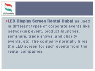 LED Display Screen Rental Dubai as used
in different types of corporate events like
networking event, product launches,
seminars, trade shows, and charity
events, etc. The company normally hires
the LED screen for such events from the
rental companies.
 