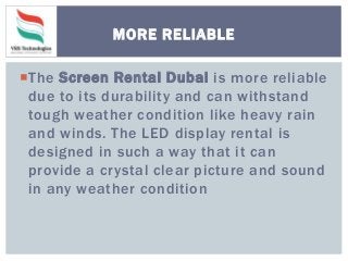The Screen Rental Dubai is more reliable
due to its durability and can withstand
tough weather condition like heavy rain
and winds. The LED display rental is
designed in such a way that it can
provide a crystal clear picture and sound
in any weather condition
MORE RELIABLE
 