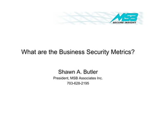 What are the Business Security Metrics?


            Shawn A. Butler
          President, MSB Associates Inc.
                  703-628-2195
 