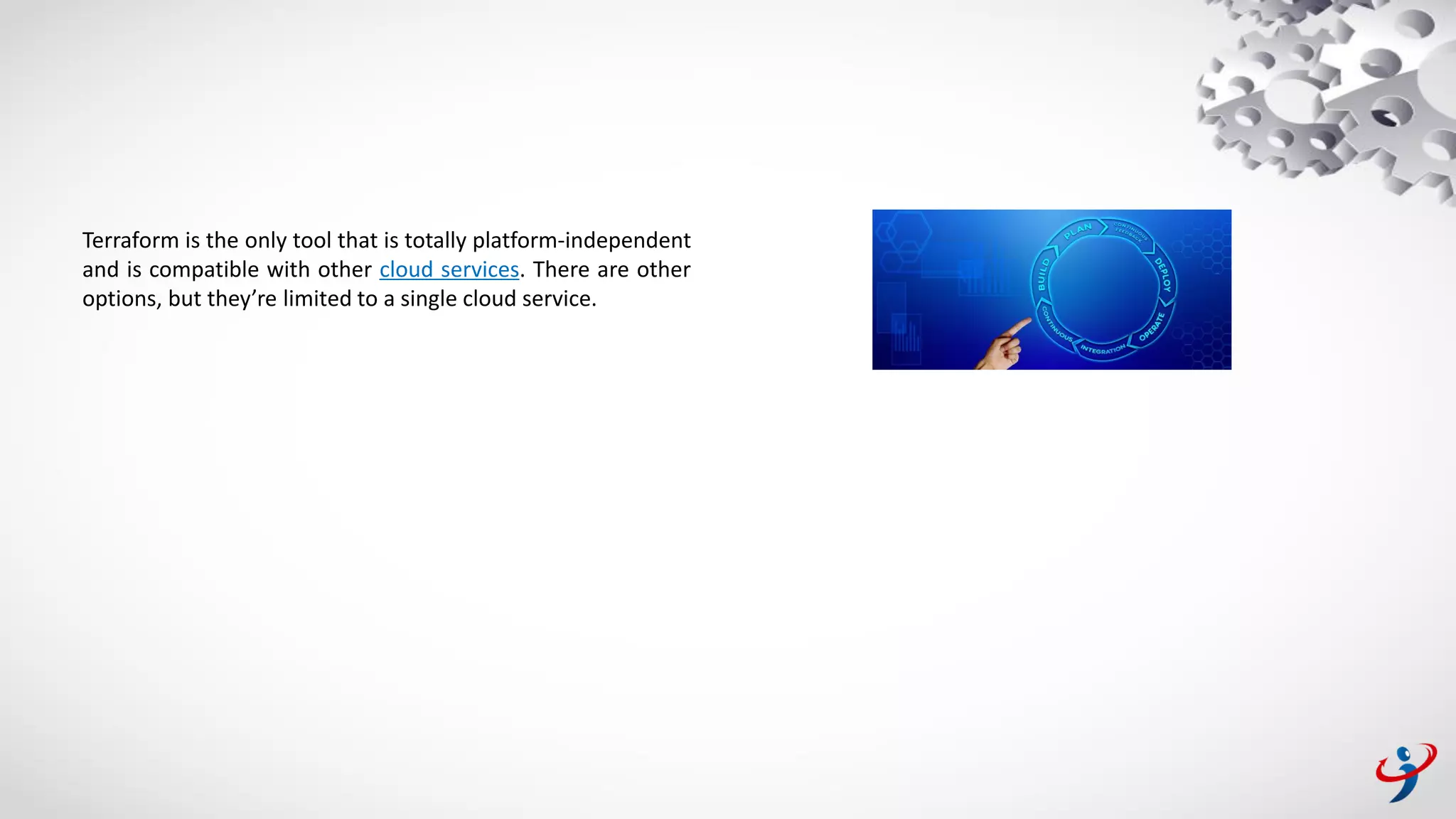 Terraform is the only tool that is totally platform-independent
and is compatible with other cloud services. There are other
options, but they’re limited to a single cloud service.
 