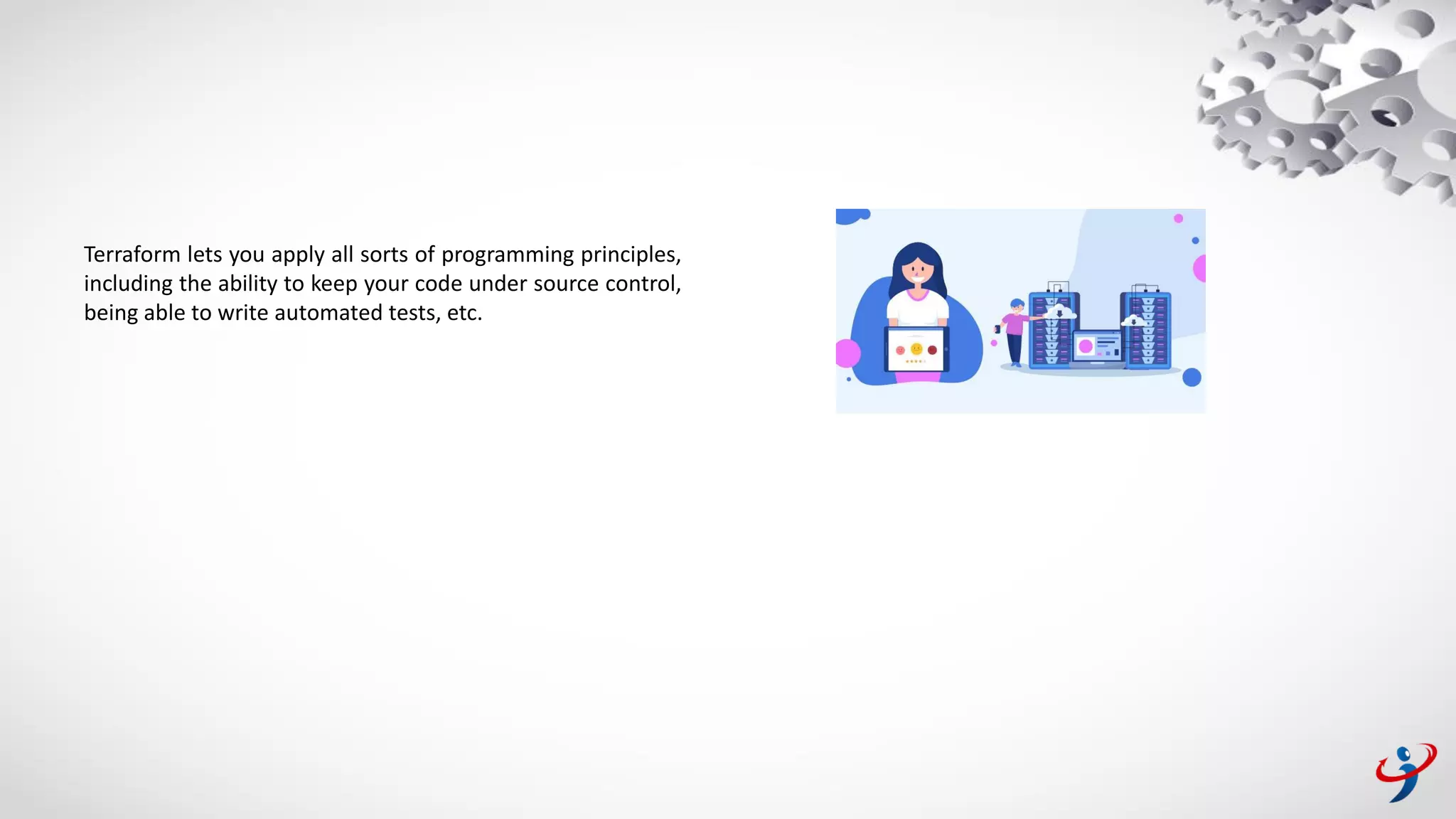 Terraform lets you apply all sorts of programming principles,
including the ability to keep your code under source control,
being able to write automated tests, etc.
 