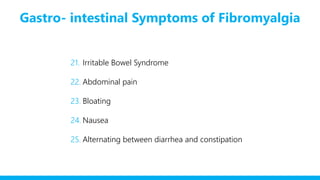 Gastro- intestinal Symptoms of Fibromyalgia
21. Irritable Bowel Syndrome
22. Abdominal pain
23. Bloating
24. Nausea
25. Alternating between diarrhea and constipation
 