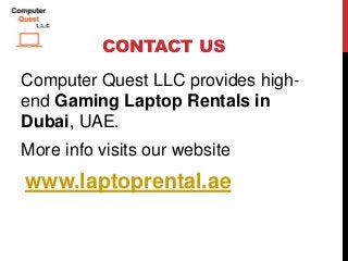 CONTACT US
Computer Quest LLC provides high-
end Gaming Laptop Rentals in
Dubai, UAE.
More info visits our website
www.laptoprental.ae
 