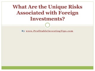 B y w w w . P r o f i t a b l e I n v e s t i n g T i p s . c o m
What Are the Unique Risks
Associated with Foreign
Investments?
 